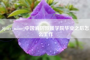 安溪中国消防救援学院毕业之后怎么工作