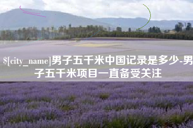 安溪男子五千米中国记录是多少-男子五千米项目一直备受关注