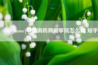 安溪中国消防救援学院怎么样 知乎
