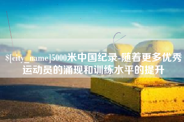 安溪5000米中国纪录-随着更多优秀运动员的涌现和训练水平的提升