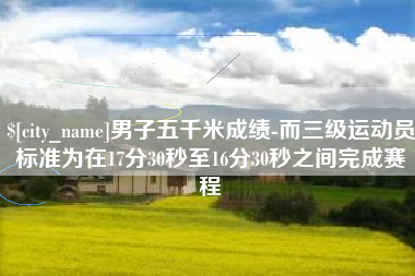 安溪男子五千米成绩-而三级运动员标准为在17分30秒至16分30秒之间完成赛程