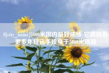 安溪5000米国内最好成绩-它激励着更多年轻选手投身于5000米项目