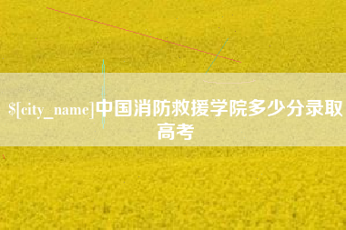 安溪中国消防救援学院多少分录取高考
