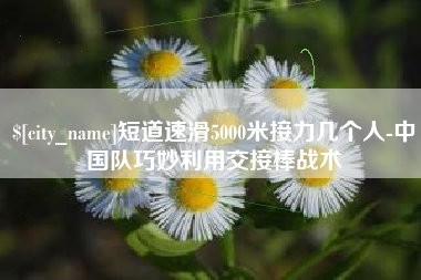 安溪短道速滑5000米接力几个人-中国队巧妙利用交接棒战术