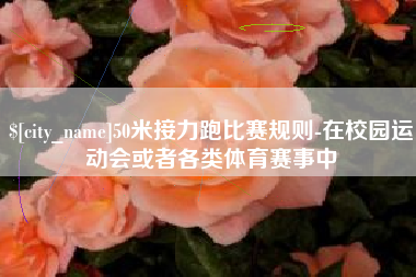 安溪50米接力跑比赛规则-在校园运动会或者各类体育赛事中