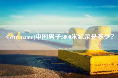 安溪中国男子5000米纪录是多少？