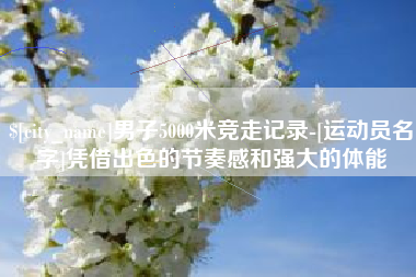 安溪男子5000米竞走记录-[运动员名字]凭借出色的节奏感和强大的体能