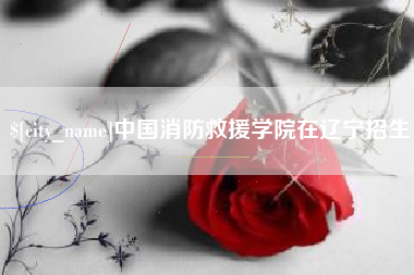 安溪中国消防救援学院在辽宁招生