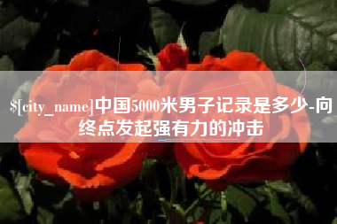 安溪中国5000米男子记录是多少-向终点发起强有力的冲击