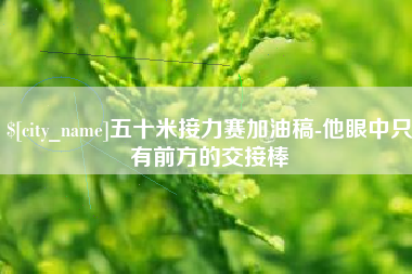 安溪五十米接力赛加油稿-他眼中只有前方的交接棒