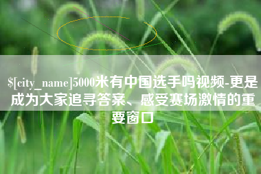 安溪5000米有中国选手吗视频-更是成为大家追寻答案、感受赛场激情的重要窗口