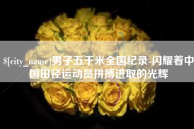 安溪男子五千米全国纪录-闪耀着中国田径运动员拼搏进取的光辉
