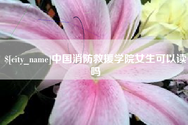 安溪中国消防救援学院女生可以读吗