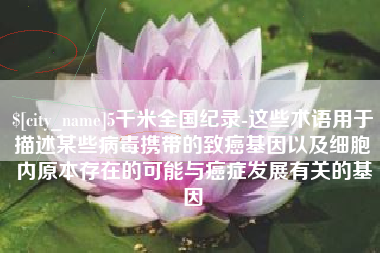 安溪5千米全国纪录-这些术语用于描述某些病毒携带的致癌基因以及细胞内原本存在的可能与癌症发展有关的基因