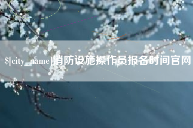 安溪消防设施操作员报名时间官网