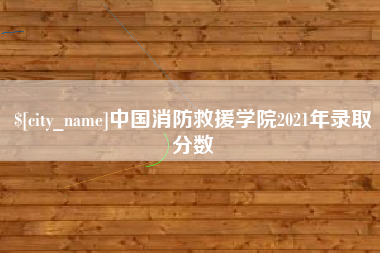 安溪中国消防救援学院2021年录取分数