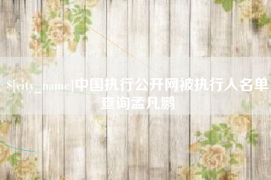 安溪中国执行公开网被执行人名单查询孟凡鹏