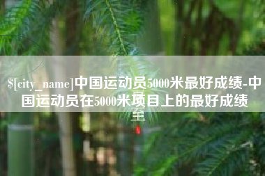 安溪中国运动员5000米最好成绩-中国运动员在5000米项目上的最好成绩