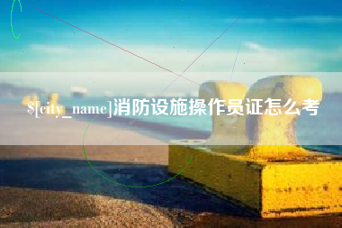 安溪消防设施操作员证怎么考