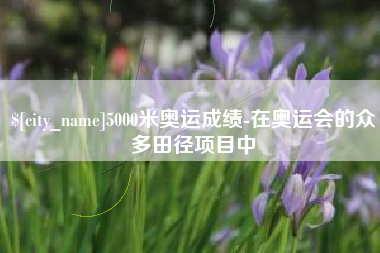 安溪5000米奥运成绩-在奥运会的众多田径项目中