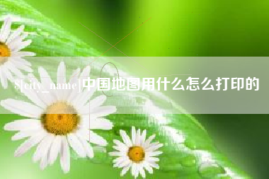 安溪中国地图用什么怎么打印的