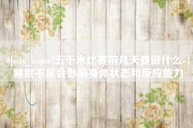 安溪五千米比赛前几天要做什么-：睡眠不足会影响身体状态和反应能力