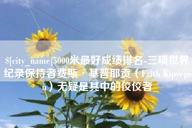 安溪5000米最好成绩排名-三项世界纪录保持者费斯·基普耶贡（Faith Kipyegon）无疑是其中的佼佼者