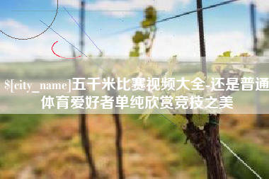 安溪五千米比赛视频大全-还是普通体育爱好者单纯欣赏竞技之美