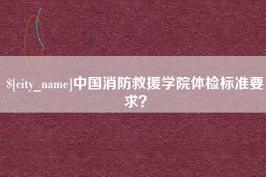 安溪中国消防救援学院体检标准要求？