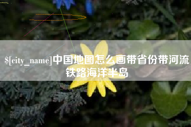 安溪中国地图怎么画带省份带河流铁路海洋半岛