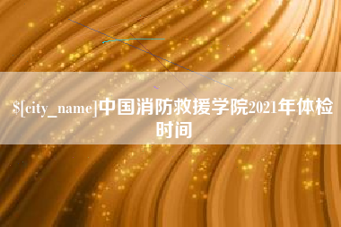 安溪中国消防救援学院2021年体检时间