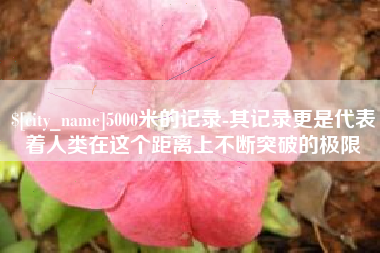 安溪5000米的记录-其记录更是代表着人类在这个距离上不断突破的极限