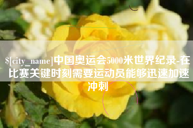 安溪中国奥运会5000米世界纪录-在比赛关键时刻需要运动员能够迅速加速冲刺
