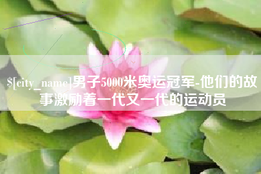 安溪男子5000米奥运冠军-他们的故事激励着一代又一代的运动员