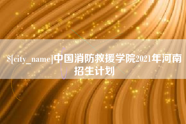 安溪中国消防救援学院2021年河南招生计划