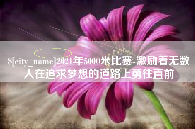 安溪2021年5000米比赛-激励着无数人在追求梦想的道路上勇往直前