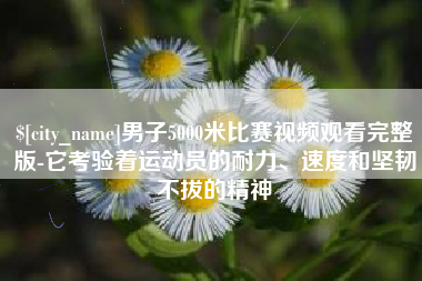 安溪男子5000米比赛视频观看完整版-它考验着运动员的耐力、速度和坚韧不拔的精神