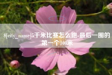 安溪5千米比赛怎么跑-最后一圈的第一个100米