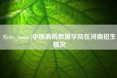 安溪中国消防救援学院在河南招生情况