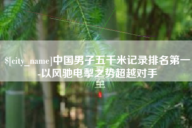 安溪中国男子五千米记录排名第一-以风驰电掣之势超越对手