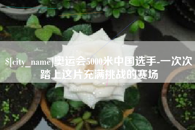 安溪奥运会5000米中国选手-一次次踏上这片充满挑战的赛场