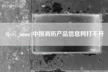 安溪中国消防产品信息网打不开