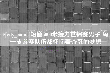 安溪短道5000米接力世锦赛男子-每一支参赛队伍都怀揣着夺冠的梦想