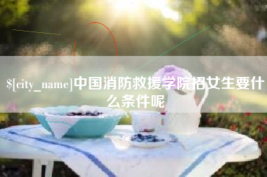 安溪中国消防救援学院招女生要什么条件呢