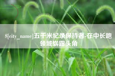 安溪五千米纪录保持者-在中长跑领域崭露头角