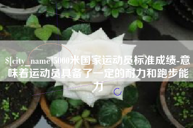 安溪5000米国家运动员标准成绩-意味着运动员具备了一定的耐力和跑步能力