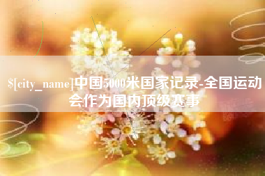 安溪中国5000米国家记录-全国运动会作为国内顶级赛事