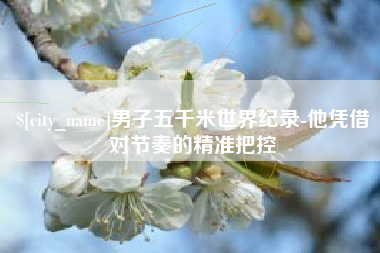 安溪男子五千米世界纪录-他凭借对节奏的精准把控