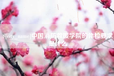 安溪中国消防救援学院的体检要求是什么