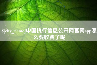 安溪中国执行信息公开网官网app怎么要收费了呢